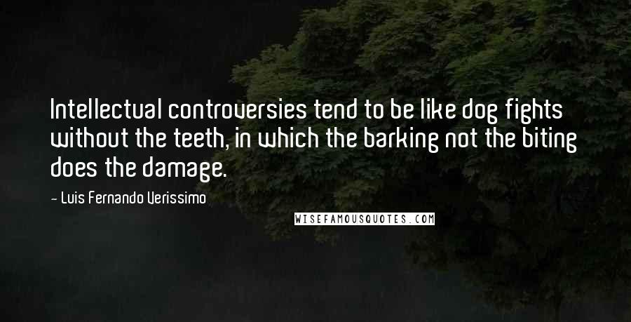 Luis Fernando Verissimo Quotes: Intellectual controversies tend to be like dog fights without the teeth, in which the barking not the biting does the damage.