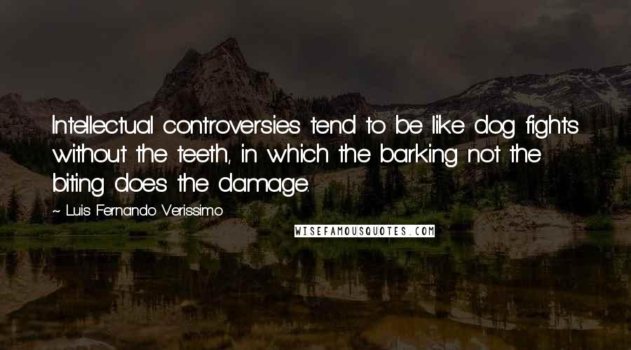 Luis Fernando Verissimo Quotes: Intellectual controversies tend to be like dog fights without the teeth, in which the barking not the biting does the damage.