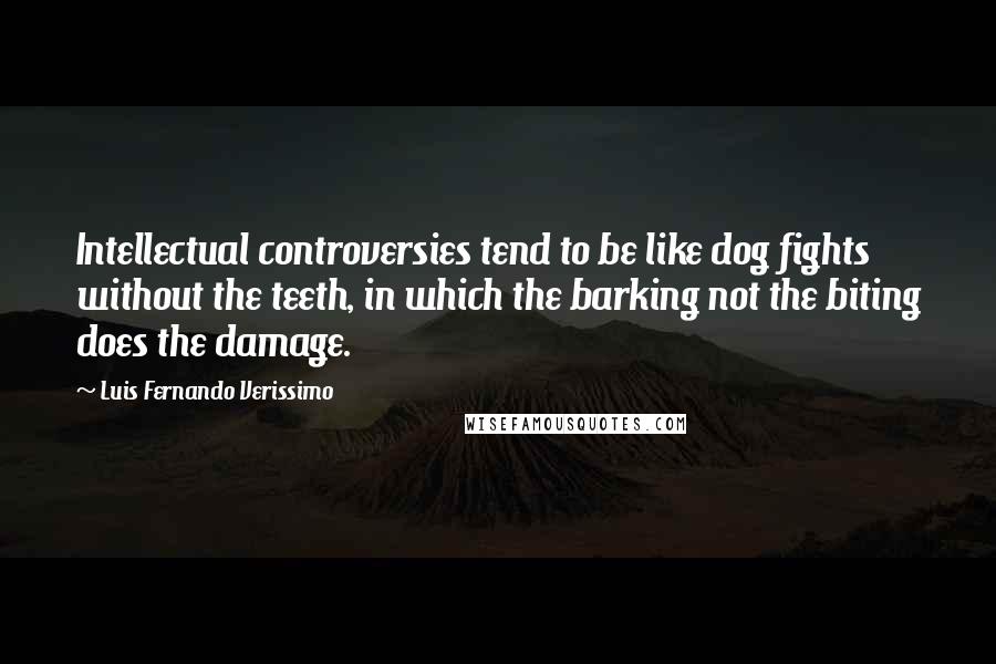 Luis Fernando Verissimo Quotes: Intellectual controversies tend to be like dog fights without the teeth, in which the barking not the biting does the damage.