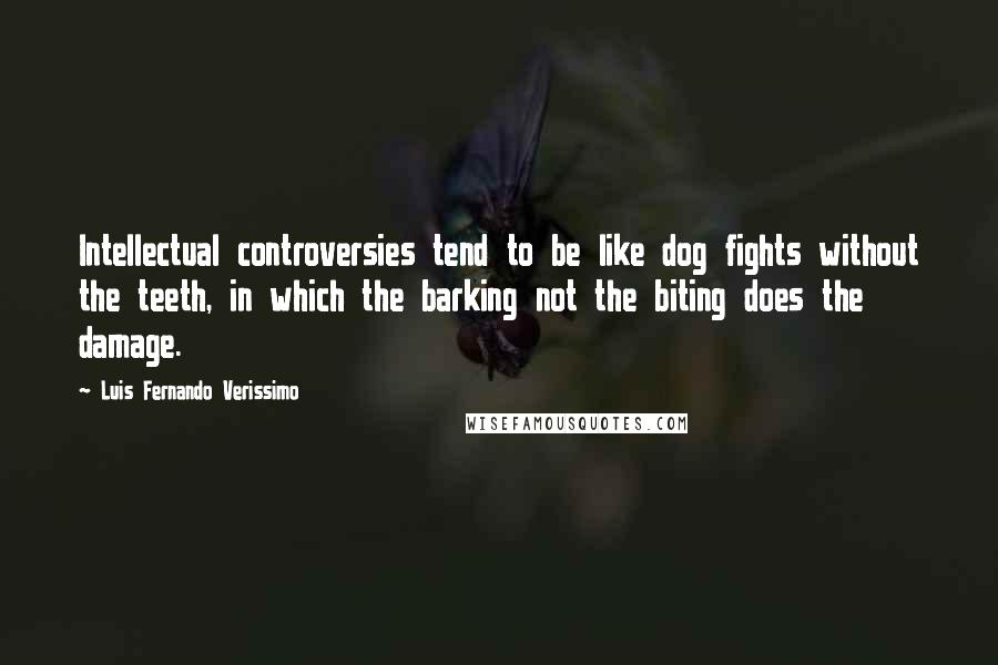 Luis Fernando Verissimo Quotes: Intellectual controversies tend to be like dog fights without the teeth, in which the barking not the biting does the damage.