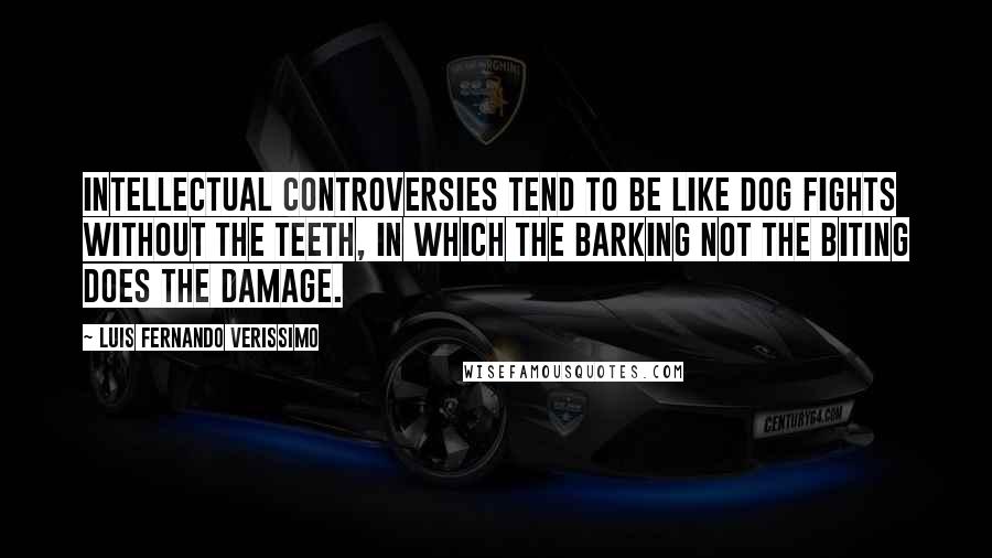 Luis Fernando Verissimo Quotes: Intellectual controversies tend to be like dog fights without the teeth, in which the barking not the biting does the damage.