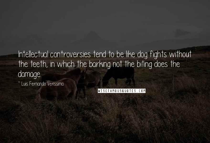 Luis Fernando Verissimo Quotes: Intellectual controversies tend to be like dog fights without the teeth, in which the barking not the biting does the damage.