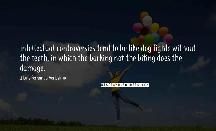 Luis Fernando Verissimo Quotes: Intellectual controversies tend to be like dog fights without the teeth, in which the barking not the biting does the damage.