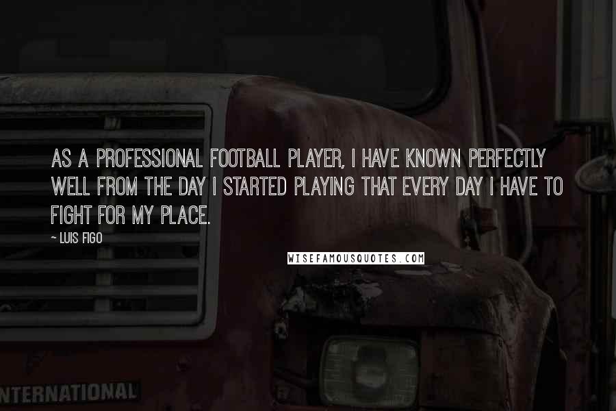 Luis Figo Quotes: As a professional football player, I have known perfectly well from the day I started playing that every day I have to fight for my place.