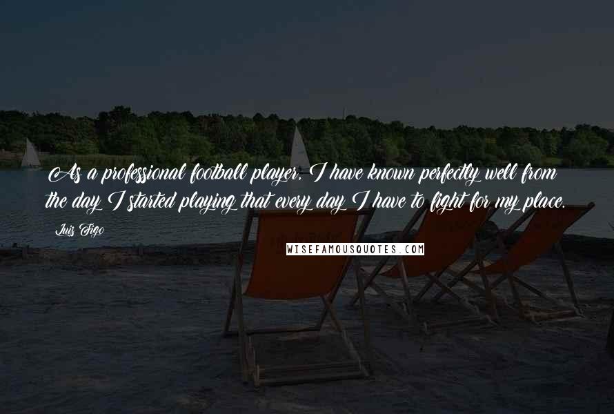 Luis Figo Quotes: As a professional football player, I have known perfectly well from the day I started playing that every day I have to fight for my place.