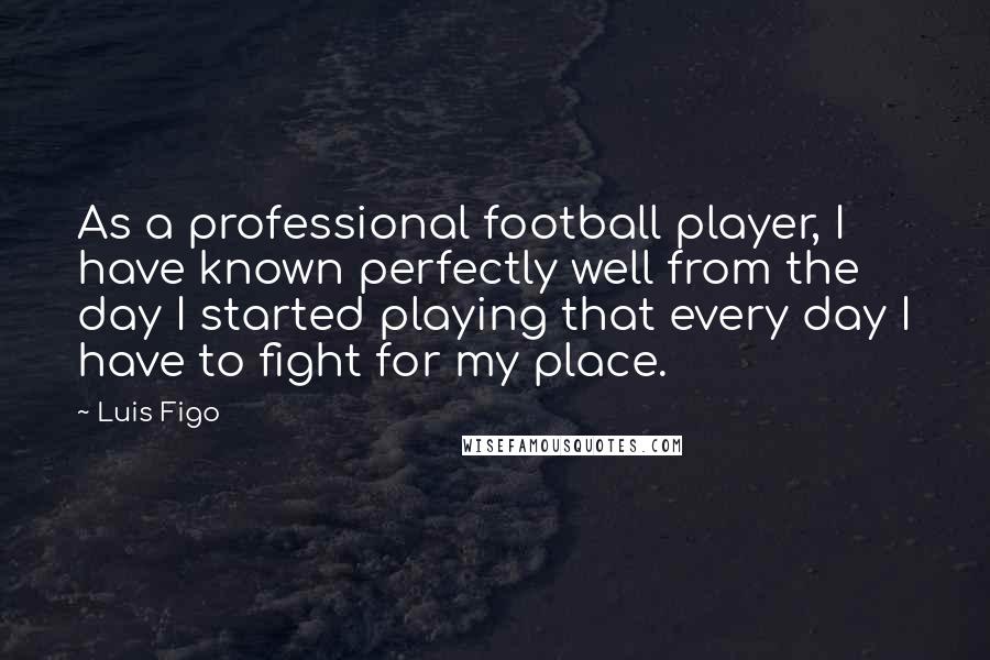 Luis Figo Quotes: As a professional football player, I have known perfectly well from the day I started playing that every day I have to fight for my place.