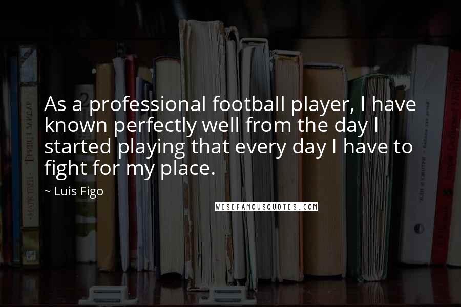 Luis Figo Quotes: As a professional football player, I have known perfectly well from the day I started playing that every day I have to fight for my place.