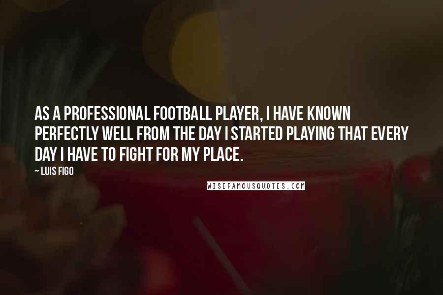 Luis Figo Quotes: As a professional football player, I have known perfectly well from the day I started playing that every day I have to fight for my place.