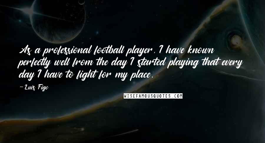 Luis Figo Quotes: As a professional football player, I have known perfectly well from the day I started playing that every day I have to fight for my place.