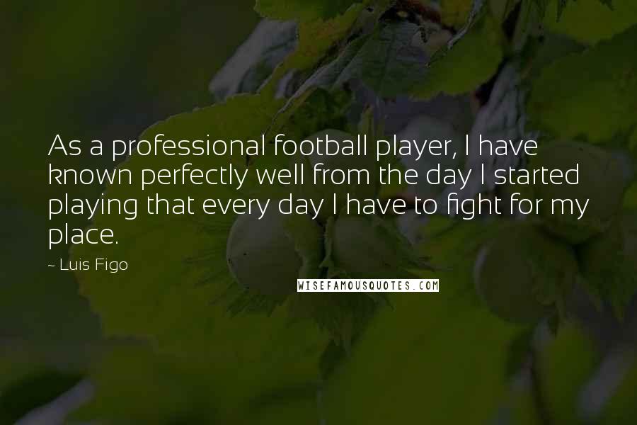 Luis Figo Quotes: As a professional football player, I have known perfectly well from the day I started playing that every day I have to fight for my place.