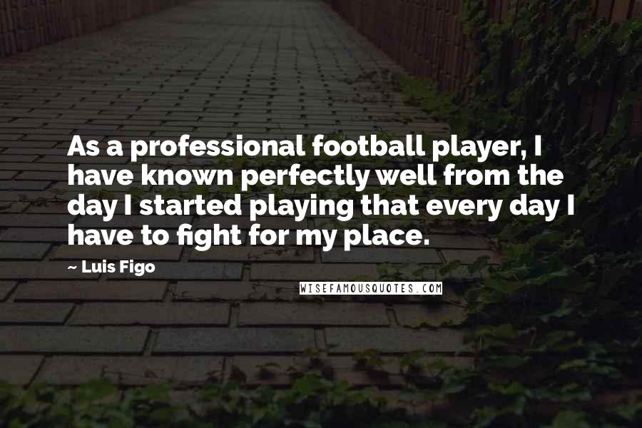 Luis Figo Quotes: As a professional football player, I have known perfectly well from the day I started playing that every day I have to fight for my place.