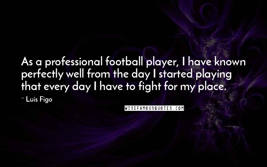 Luis Figo Quotes: As a professional football player, I have known perfectly well from the day I started playing that every day I have to fight for my place.