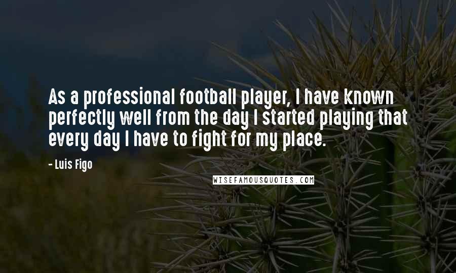 Luis Figo Quotes: As a professional football player, I have known perfectly well from the day I started playing that every day I have to fight for my place.