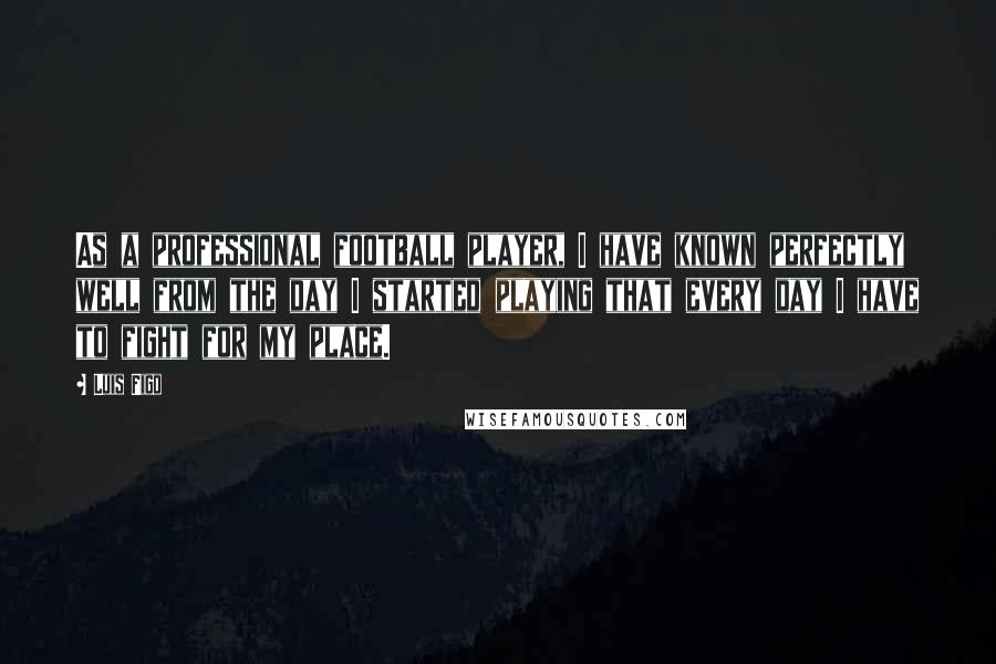 Luis Figo Quotes: As a professional football player, I have known perfectly well from the day I started playing that every day I have to fight for my place.