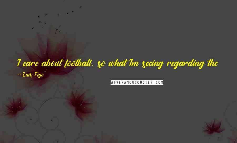 Luis Figo Quotes: I care about football, so what Im seeing regarding the image of FIFA, not only now but in the past years, I dont like it,