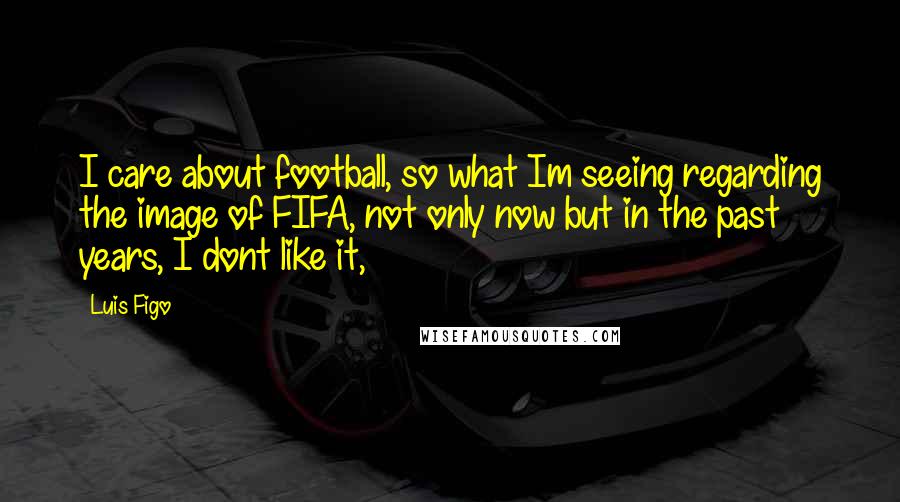 Luis Figo Quotes: I care about football, so what Im seeing regarding the image of FIFA, not only now but in the past years, I dont like it,