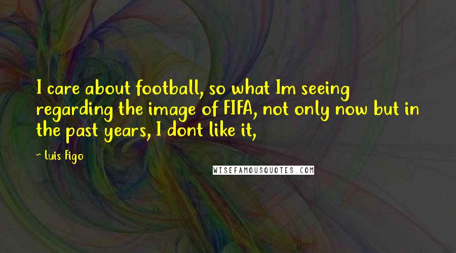 Luis Figo Quotes: I care about football, so what Im seeing regarding the image of FIFA, not only now but in the past years, I dont like it,