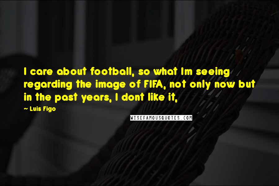 Luis Figo Quotes: I care about football, so what Im seeing regarding the image of FIFA, not only now but in the past years, I dont like it,