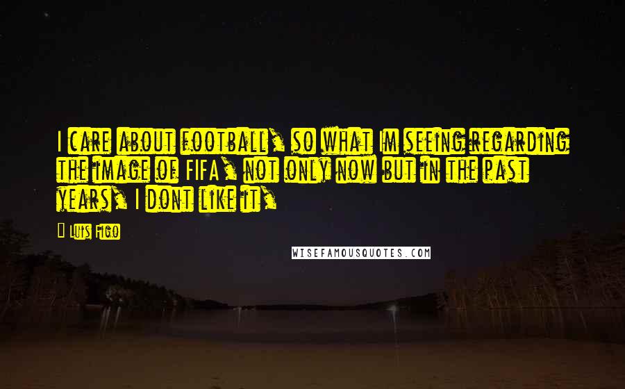 Luis Figo Quotes: I care about football, so what Im seeing regarding the image of FIFA, not only now but in the past years, I dont like it,