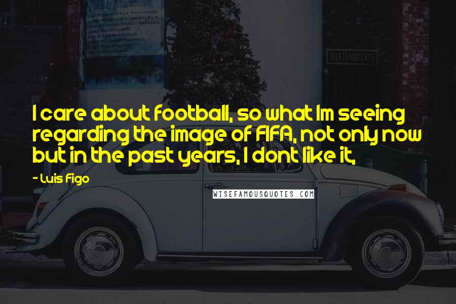 Luis Figo Quotes: I care about football, so what Im seeing regarding the image of FIFA, not only now but in the past years, I dont like it,