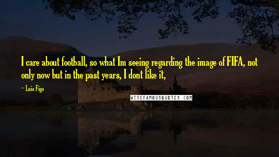 Luis Figo Quotes: I care about football, so what Im seeing regarding the image of FIFA, not only now but in the past years, I dont like it,