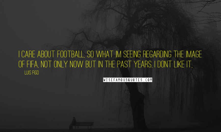 Luis Figo Quotes: I care about football, so what Im seeing regarding the image of FIFA, not only now but in the past years, I dont like it,