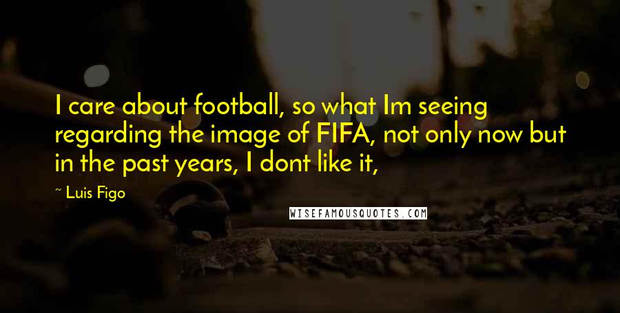 Luis Figo Quotes: I care about football, so what Im seeing regarding the image of FIFA, not only now but in the past years, I dont like it,