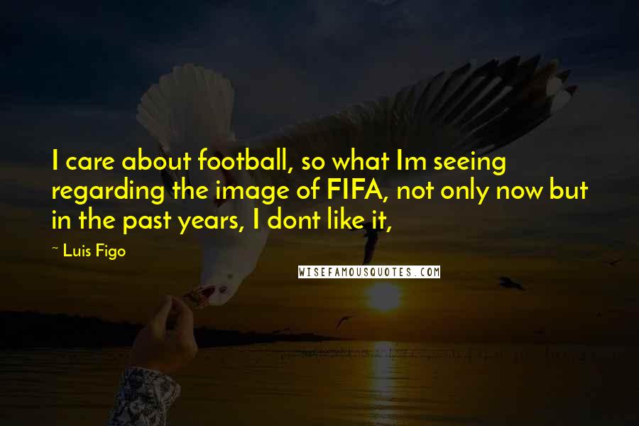 Luis Figo Quotes: I care about football, so what Im seeing regarding the image of FIFA, not only now but in the past years, I dont like it,