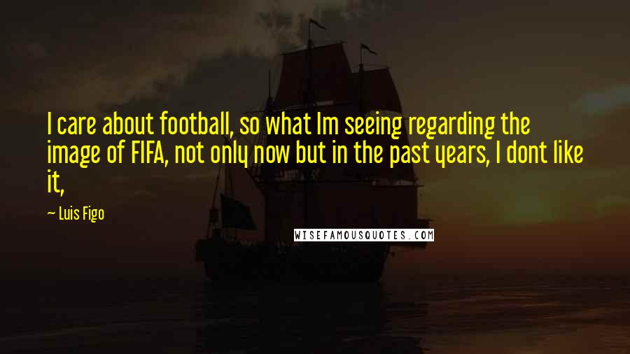 Luis Figo Quotes: I care about football, so what Im seeing regarding the image of FIFA, not only now but in the past years, I dont like it,