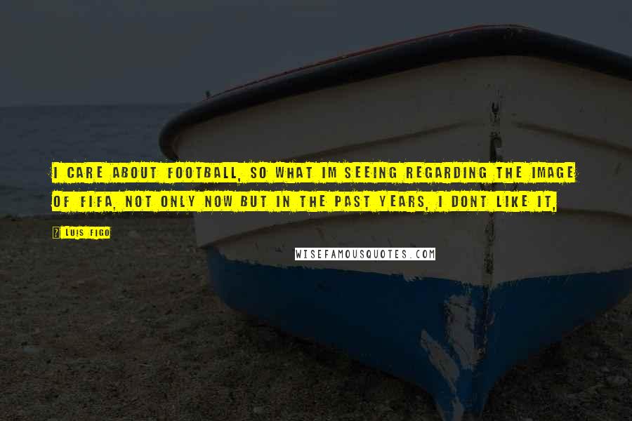 Luis Figo Quotes: I care about football, so what Im seeing regarding the image of FIFA, not only now but in the past years, I dont like it,