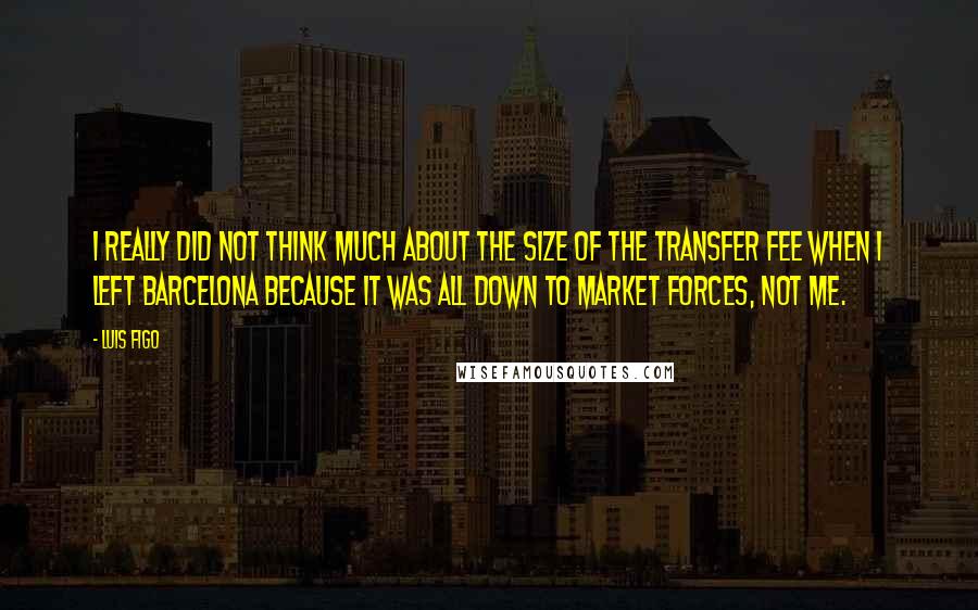 Luis Figo Quotes: I really did not think much about the size of the transfer fee when I left Barcelona because it was all down to market forces, not me.