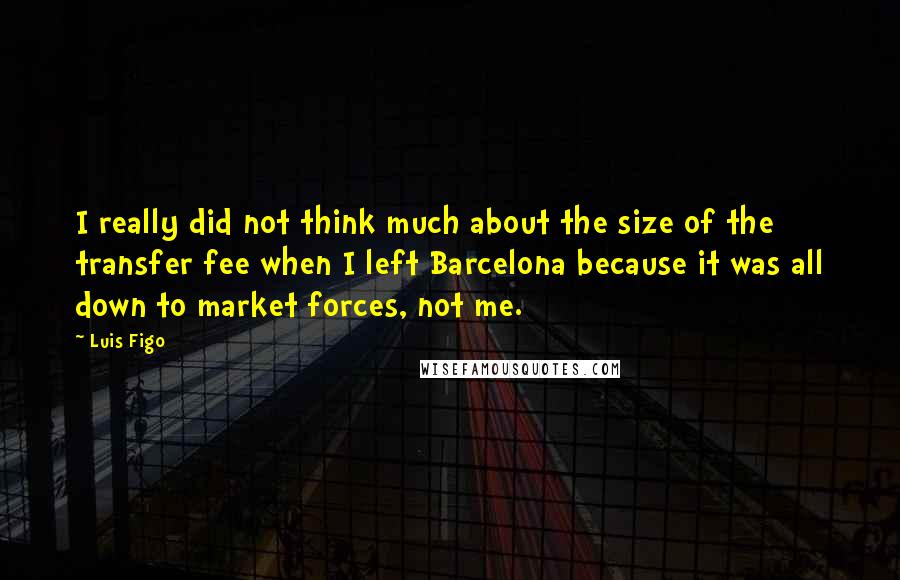 Luis Figo Quotes: I really did not think much about the size of the transfer fee when I left Barcelona because it was all down to market forces, not me.