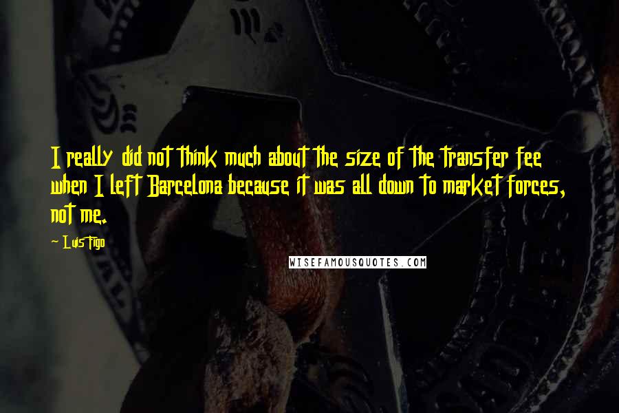 Luis Figo Quotes: I really did not think much about the size of the transfer fee when I left Barcelona because it was all down to market forces, not me.
