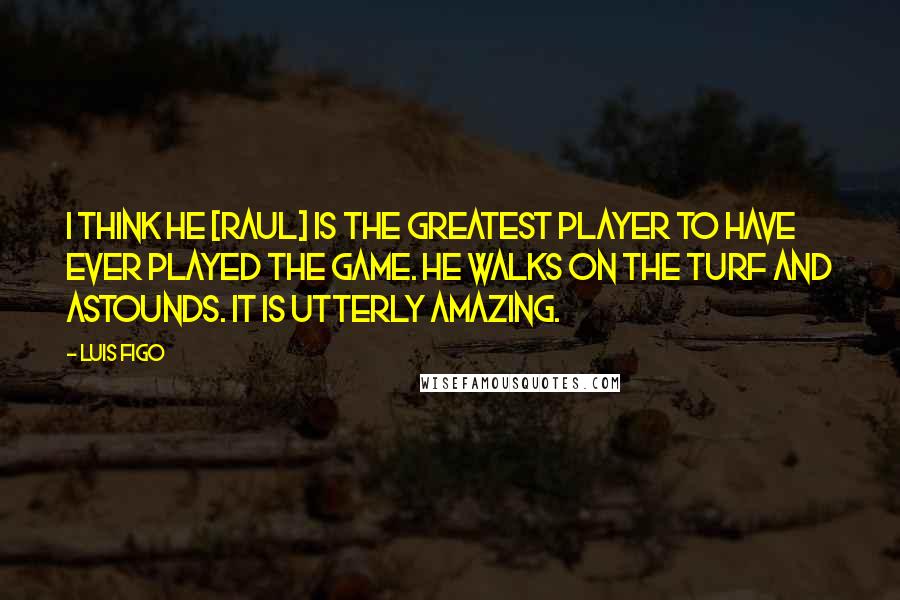 Luis Figo Quotes: I think he [Raul] is the greatest player to have ever played the game. He walks on the turf and astounds. It is utterly amazing.