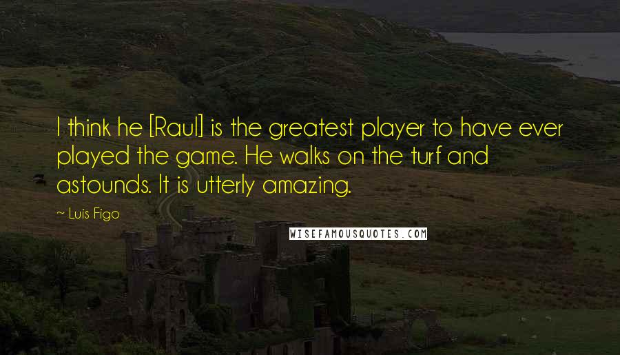 Luis Figo Quotes: I think he [Raul] is the greatest player to have ever played the game. He walks on the turf and astounds. It is utterly amazing.