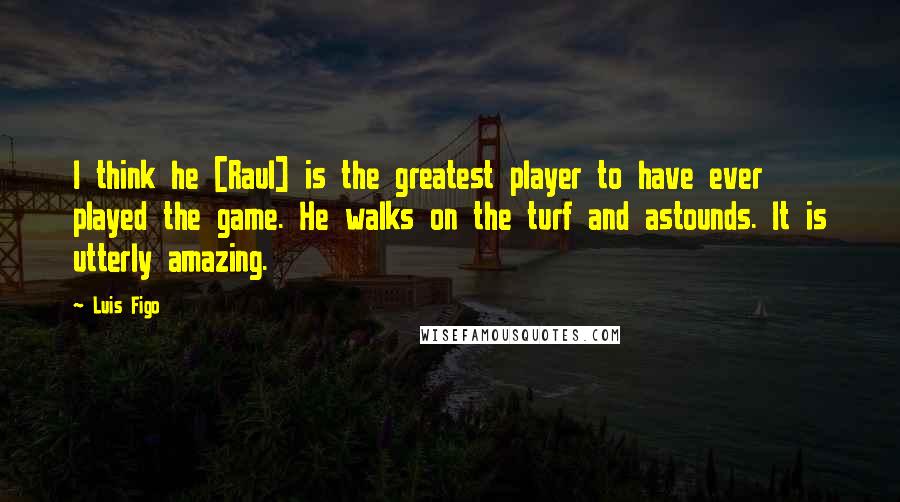 Luis Figo Quotes: I think he [Raul] is the greatest player to have ever played the game. He walks on the turf and astounds. It is utterly amazing.