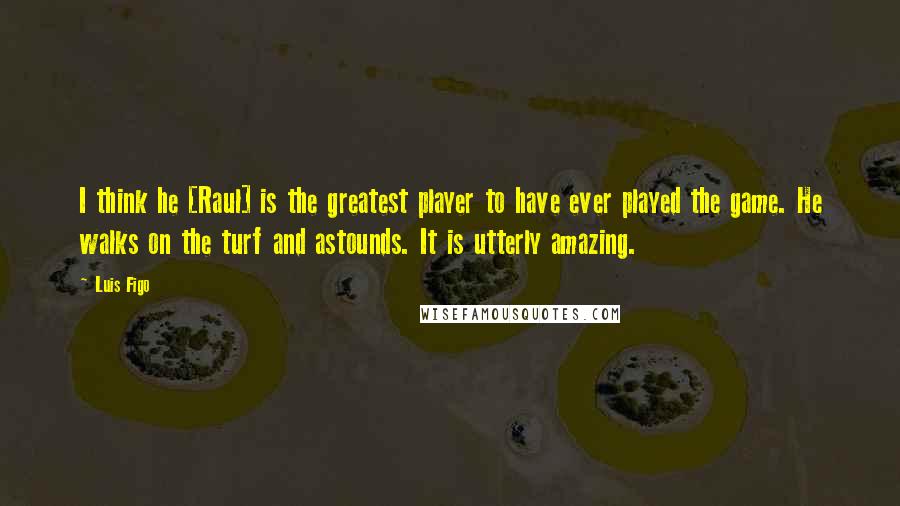 Luis Figo Quotes: I think he [Raul] is the greatest player to have ever played the game. He walks on the turf and astounds. It is utterly amazing.
