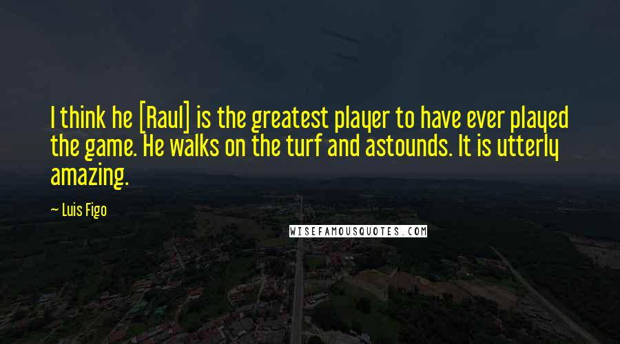 Luis Figo Quotes: I think he [Raul] is the greatest player to have ever played the game. He walks on the turf and astounds. It is utterly amazing.