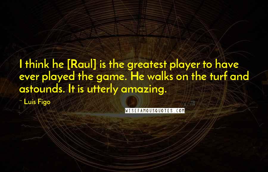 Luis Figo Quotes: I think he [Raul] is the greatest player to have ever played the game. He walks on the turf and astounds. It is utterly amazing.
