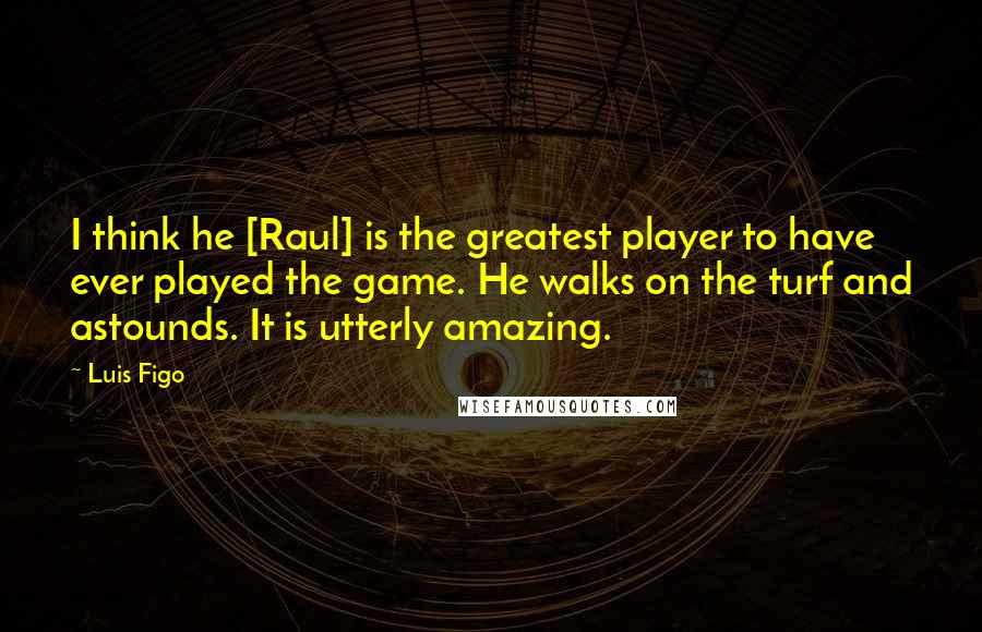 Luis Figo Quotes: I think he [Raul] is the greatest player to have ever played the game. He walks on the turf and astounds. It is utterly amazing.