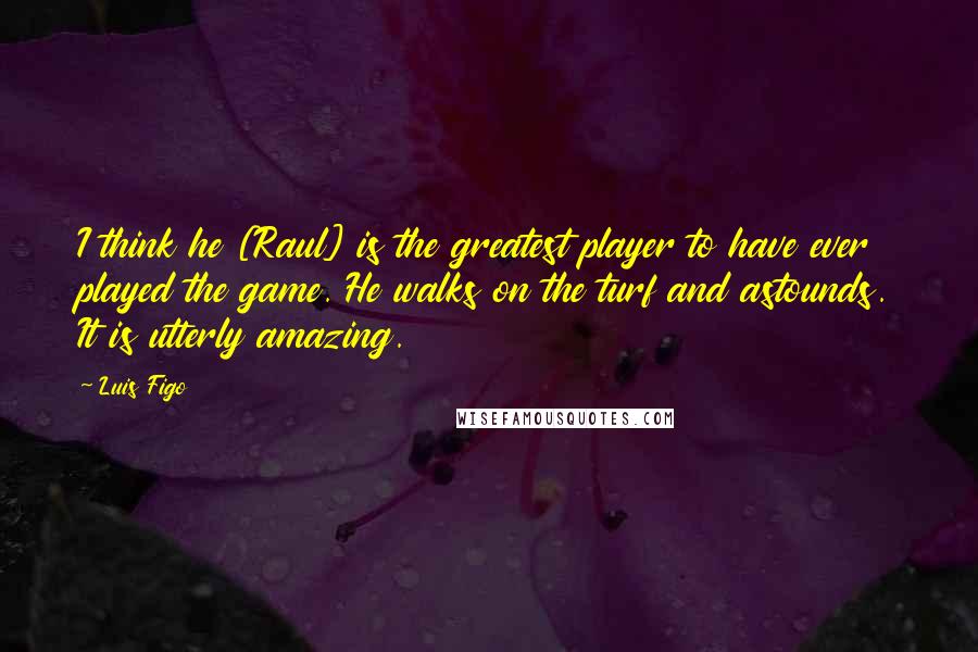 Luis Figo Quotes: I think he [Raul] is the greatest player to have ever played the game. He walks on the turf and astounds. It is utterly amazing.