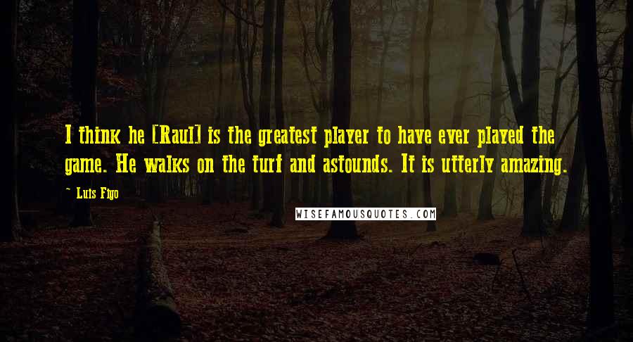 Luis Figo Quotes: I think he [Raul] is the greatest player to have ever played the game. He walks on the turf and astounds. It is utterly amazing.