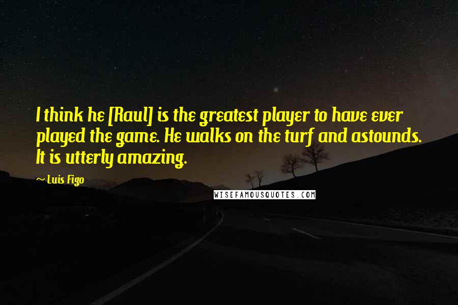 Luis Figo Quotes: I think he [Raul] is the greatest player to have ever played the game. He walks on the turf and astounds. It is utterly amazing.