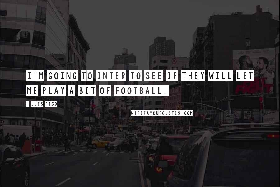 Luis Figo Quotes: I'm going to Inter to see if they will let me play a bit of football.