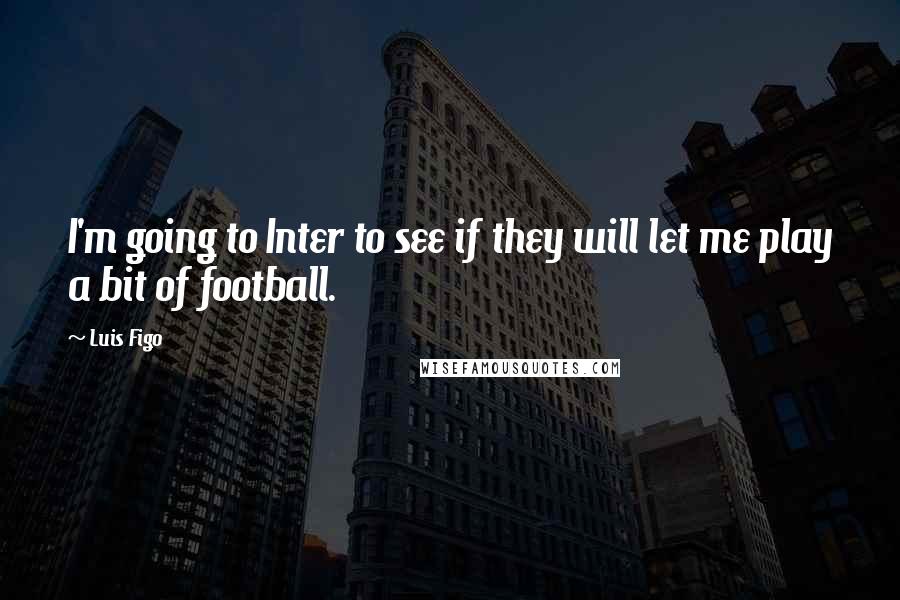 Luis Figo Quotes: I'm going to Inter to see if they will let me play a bit of football.