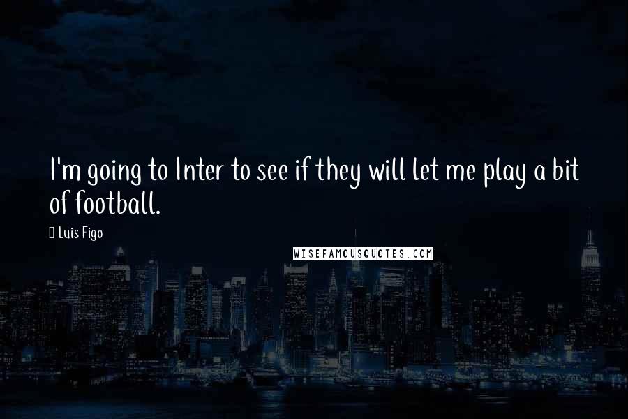 Luis Figo Quotes: I'm going to Inter to see if they will let me play a bit of football.