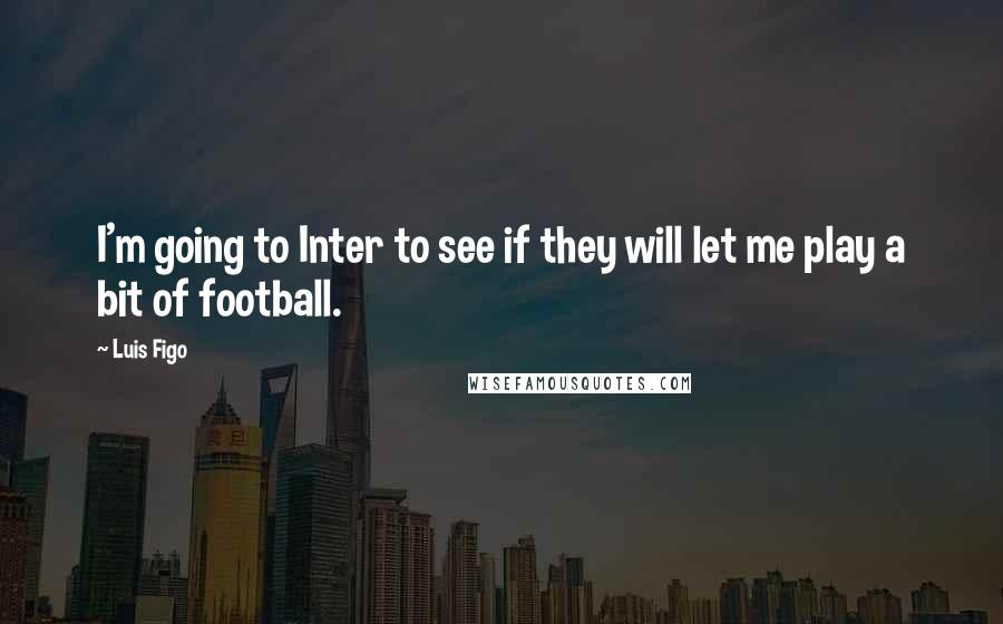 Luis Figo Quotes: I'm going to Inter to see if they will let me play a bit of football.