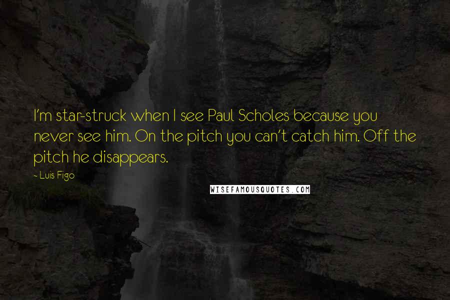 Luis Figo Quotes: I'm star-struck when I see Paul Scholes because you never see him. On the pitch you can't catch him. Off the pitch he disappears.