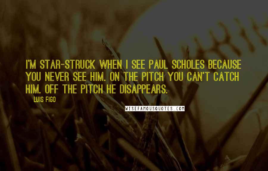 Luis Figo Quotes: I'm star-struck when I see Paul Scholes because you never see him. On the pitch you can't catch him. Off the pitch he disappears.