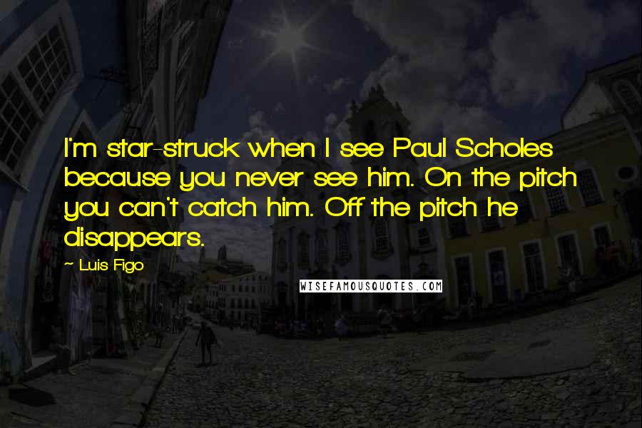 Luis Figo Quotes: I'm star-struck when I see Paul Scholes because you never see him. On the pitch you can't catch him. Off the pitch he disappears.